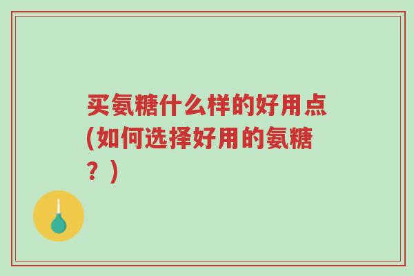 买氨糖什么样的好用点(如何选择好用的氨糖?)-第1张图片-超越 买氨糖什么样的好用点(如何选择好用的氨糖?)-第1张图片-超越
