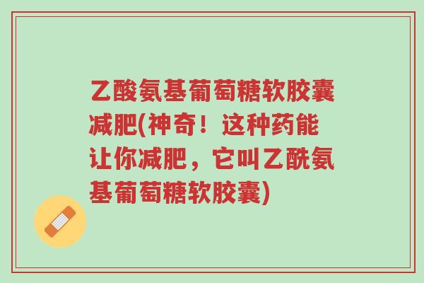 乙酸氨基葡萄糖软胶囊减肥(神奇!这种药能让你减肥,它叫乙酰氨基葡萄糖软胶囊)-第1张图片-超越 乙酸氨基葡萄糖软胶囊减肥(神奇!这种药能让你减肥,它叫乙酰氨基葡萄糖软胶囊)-第1张图片-超越