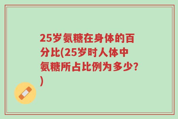 25岁氨糖在身体的百分比(25岁时人体中氨糖所占比例为多少?)-第1张图片-超越 25岁氨糖在身体的百分比(25岁时人体中氨糖所占比例为多少?)-第1张图片-超越