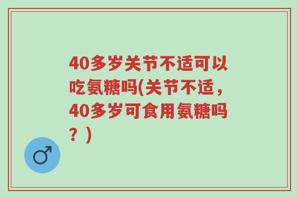 40多岁关节不适可以吃氨糖吗(关节不适,40多岁可食用氨糖吗?)-第1张图片-超越 40多岁关节不适可以吃氨糖吗(关节不适,40多岁可食用氨糖吗?)-第1张图片-超越