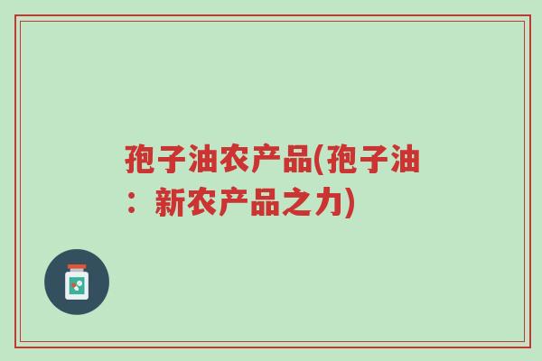 孢子油农产品(孢子油:新农产品之力)-第1张图片-超越 孢子油农产品(孢子油:新农产品之力)-第1张图片-超越