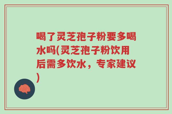 喝了灵芝孢子粉要多喝水吗(灵芝孢子粉饮用后需多饮水，专家建议)-第1张图片-超越