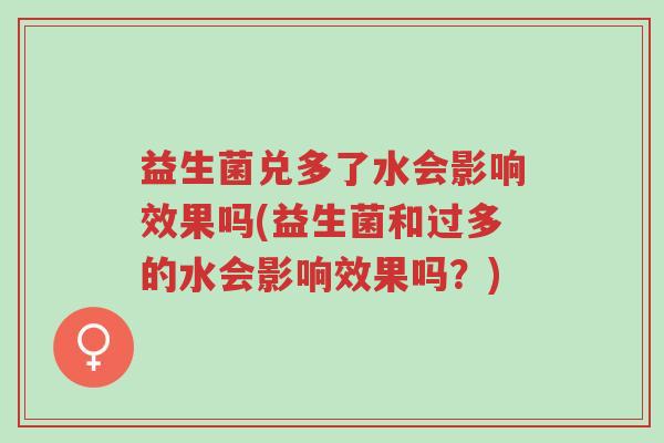 益生菌兑多了水会影响效果吗(益生菌和过多的水会影响效果吗?)-第1张图片-超越 益生菌兑多了水会影响效果吗(益生菌和过多的水会影响效果吗?)-第1张图片-超越