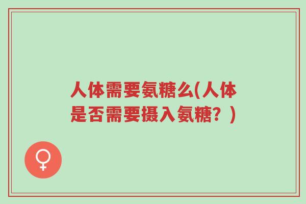 人体需要氨糖么(人体是否需要摄入氨糖?)-第1张图片-超越 人体需要氨糖么(人体是否需要摄入氨糖?)-第1张图片-超越