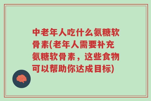 中老年人吃什么氨糖软骨素(老年人需要补充氨糖软骨素,这些食物可以帮助你达成目标)-第1张图片-超越 中老年人吃什么氨糖软骨素(老年人需要补充氨糖软骨素,这些食物可以帮助你达成目标)-第1张图片-超越