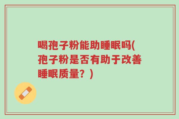喝孢子粉能助睡眠吗(孢子粉是否有助于改善睡眠质量?)-第1张图片-超越 喝孢子粉能助睡眠吗(孢子粉是否有助于改善睡眠质量?)-第1张图片-超越