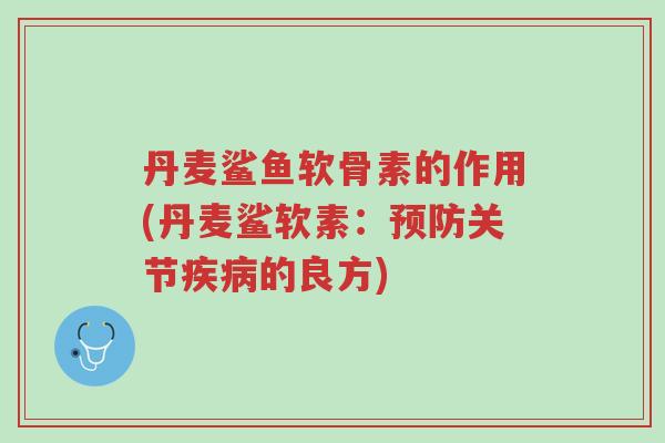 丹麦鲨鱼软骨素的作用(丹麦鲨软素:预防关节疾病的良方)-第1张图片-超越 丹麦鲨鱼软骨素的作用(丹麦鲨软素:预防关节疾病的良方)-第1张图片-超越