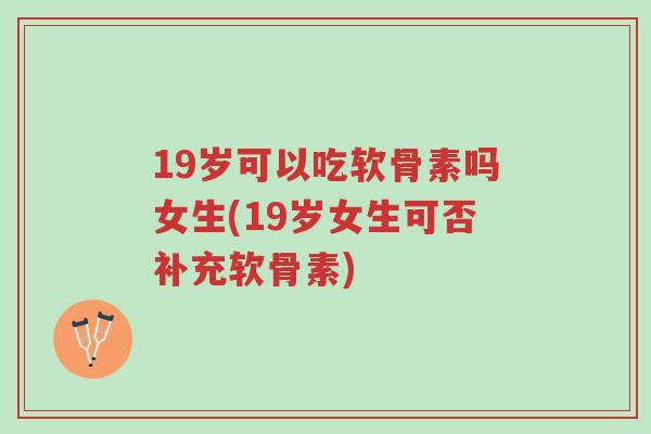 19岁可以吃软骨素吗女生(19岁女生可否补充软骨素)-第1张图片-超越 19岁可以吃软骨素吗女生(19岁女生可否补充软骨素)-第1张图片-超越
