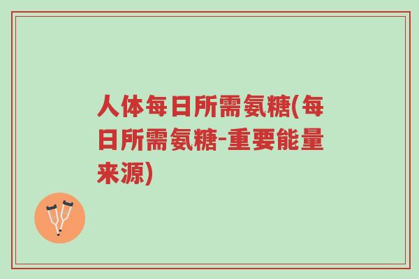 人体每日所需氨糖(每日所需氨糖-重要能量来源)-第1张图片-超越 人体每日所需氨糖(每日所需氨糖-重要能量来源)-第1张图片-超越