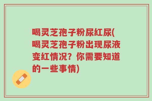 喝灵芝孢子粉尿红尿(喝灵芝孢子粉出现尿液变红情况?你需要知道的一些事情)-第1张图片-超越 喝灵芝孢子粉尿红尿(喝灵芝孢子粉出现尿液变红情况?你需要知道的一些事情)-第1张图片-超越