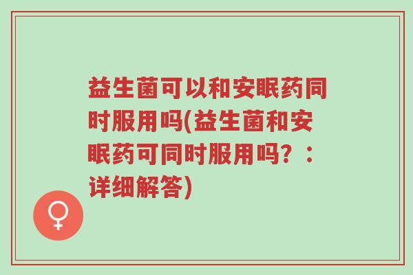 益生菌可以和安眠药同时服用吗(益生菌和安眠药可同时服用吗?:详细解答)-第1张图片-超越 益生菌可以和安眠药同时服用吗(益生菌和安眠药可同时服用吗?:详细解答)-第1张图片-超越