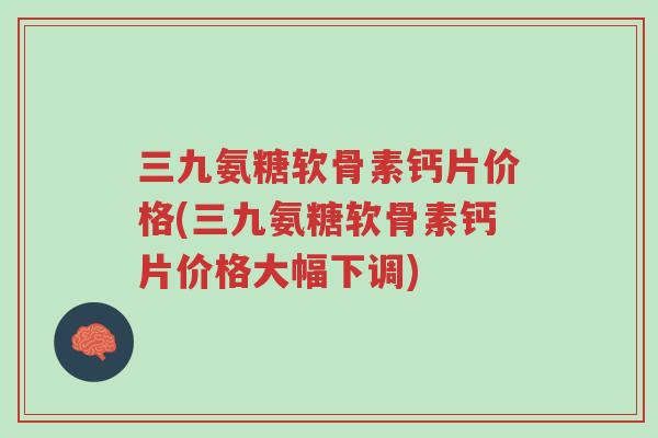 三九氨糖软骨素钙片价格(三九氨糖软骨素钙片价格大幅下调)-第1张图片-超越 三九氨糖软骨素钙片价格(三九氨糖软骨素钙片价格大幅下调)-第1张图片-超越