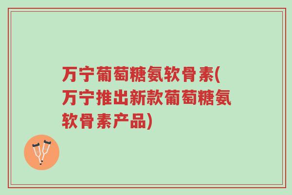 万宁葡萄糖氨软骨素(万宁推出新款葡萄糖氨软骨素产品)-第1张图片-超越 万宁葡萄糖氨软骨素(万宁推出新款葡萄糖氨软骨素产品)-第1张图片-超越
