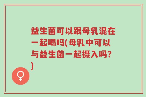 益生菌可以跟母乳混在一起喝吗(母乳中可以与益生菌一起摄入吗?)-第1张图片-超越 益生菌可以跟母乳混在一起喝吗(母乳中可以与益生菌一起摄入吗?)-第1张图片-超越