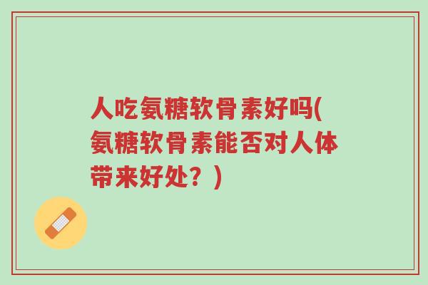 人吃氨糖软骨素好吗(氨糖软骨素能否对人体带来好处?)-第1张图片-超越 人吃氨糖软骨素好吗(氨糖软骨素能否对人体带来好处?)-第1张图片-超越