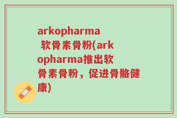 arkopharma 软骨素骨粉(arkopharma推出软骨素骨粉,促进骨骼健康)-第1张图片-超越 arkopharma 软骨素骨粉(arkopharma推出软骨素骨粉,促进骨骼健康)-第1张图片-超越