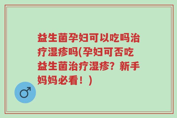 益生菌孕妇可以吃吗治疗湿疹吗(孕妇可否吃益生菌治疗湿疹?新手妈妈必看!)-第1张图片-超越 益生菌孕妇可以吃吗治疗湿疹吗(孕妇可否吃益生菌治疗湿疹?新手妈妈必看!)-第1张图片-超越