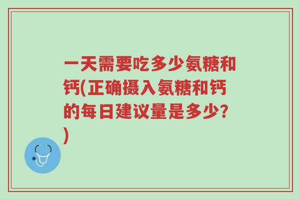 一天需要吃多少氨糖和钙(正确摄入氨糖和钙的每日建议量是多少?)-第1张图片-超越 一天需要吃多少氨糖和钙(正确摄入氨糖和钙的每日建议量是多少?)-第1张图片-超越