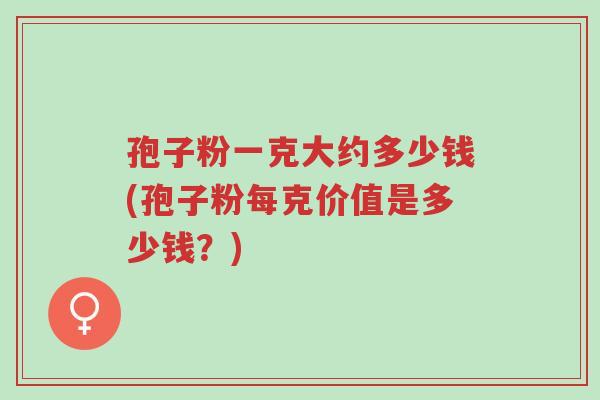 孢子粉一克大约多少钱(孢子粉每克价值是多少钱?)-第1张图片-超越 孢子粉一克大约多少钱(孢子粉每克价值是多少钱?)-第1张图片-超越