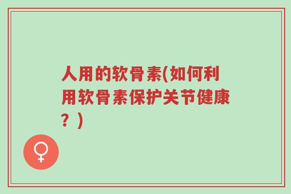 人用的软骨素(如何利用软骨素保护关节健康?)-第1张图片-超越 人用的软骨素(如何利用软骨素保护关节健康?)-第1张图片-超越