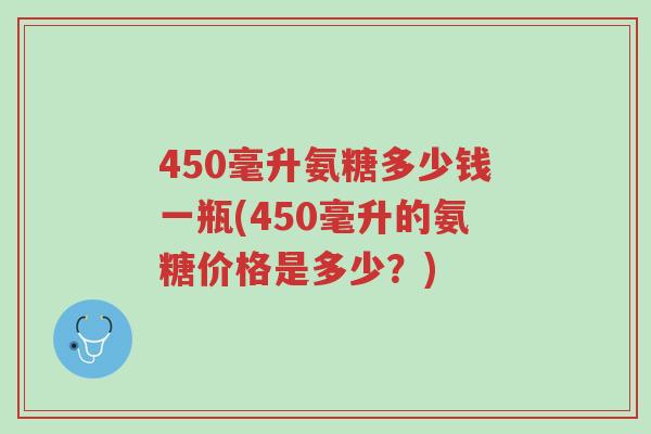 450毫升氨糖多少钱一瓶(450毫升的氨糖价格是多少？)-第1张图片-超越