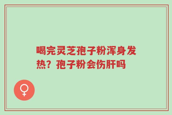 喝完灵芝孢子粉浑身发热?孢子粉会伤肝吗-第1张图片-超越 喝完灵芝孢子粉浑身发热?孢子粉会伤肝吗-第1张图片-超越