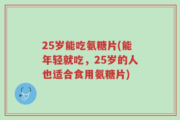 25岁能吃氨糖片(能年轻就吃,25岁的人也适合食用氨糖片)-第1张图片-超越 25岁能吃氨糖片(能年轻就吃,25岁的人也适合食用氨糖片)-第1张图片-超越