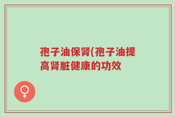 孢子油保肾(孢子油提高肾脏健康的功效-第1张图片-超越 孢子油保肾(孢子油提高肾脏健康的功效-第1张图片-超越