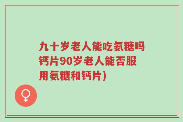 九十岁老人能吃氨糖吗钙片90岁老人能否服用氨糖和钙片)-第1张图片-超越 九十岁老人能吃氨糖吗钙片90岁老人能否服用氨糖和钙片)-第1张图片-超越