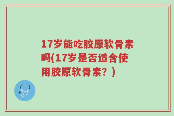 17岁能吃胶原软骨素吗(17岁是否适合使用胶原软骨素?)-第1张图片-超越 17岁能吃胶原软骨素吗(17岁是否适合使用胶原软骨素?)-第1张图片-超越