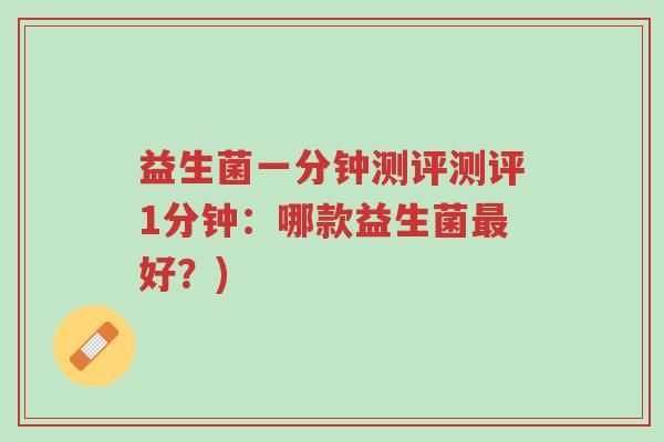 益生菌一分钟测评测评1分钟:哪款益生菌最好?)-第1张图片-超越 益生菌一分钟测评测评1分钟:哪款益生菌最好?)-第1张图片-超越