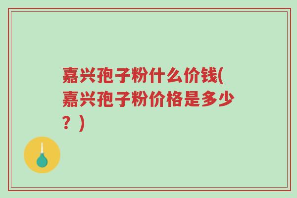 嘉兴孢子粉什么价钱(嘉兴孢子粉价格是多少?)-第1张图片-超越 嘉兴孢子粉什么价钱(嘉兴孢子粉价格是多少?)-第1张图片-超越