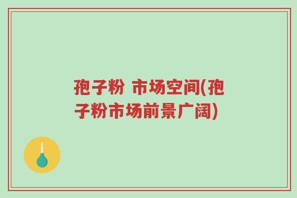 孢子粉 市场空间(孢子粉市场前景广阔)-第1张图片-超越