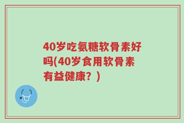 40岁吃氨糖软骨素好吗(40岁食用软骨素有益健康?)-第1张图片-超越 40岁吃氨糖软骨素好吗(40岁食用软骨素有益健康?)-第1张图片-超越