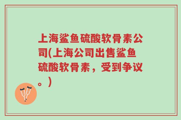 上海鲨鱼硫酸软骨素公司(上海公司出售鲨鱼硫酸软骨素,受到争议。)-第1张图片-超越 上海鲨鱼硫酸软骨素公司(上海公司出售鲨鱼硫酸软骨素,受到争议。)-第1张图片-超越