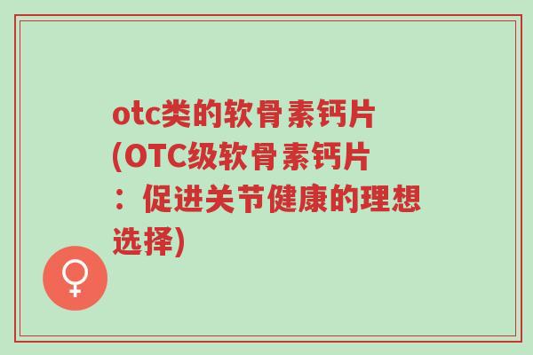 otc类的软骨素钙片(OTC级软骨素钙片:促进关节健康的理想选择)-第1张图片-超越 otc类的软骨素钙片(OTC级软骨素钙片:促进关节健康的理想选择)-第1张图片-超越