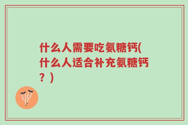 什么人需要吃氨糖钙(什么人适合补充氨糖钙?)-第1张图片-超越 什么人需要吃氨糖钙(什么人适合补充氨糖钙?)-第1张图片-超越