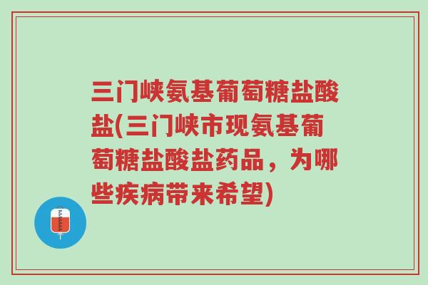 三门峡氨基葡萄糖盐酸盐(三门峡市现氨基葡萄糖盐酸盐药品,为哪些疾病带来希望)-第1张图片-超越 三门峡氨基葡萄糖盐酸盐(三门峡市现氨基葡萄糖盐酸盐药品,为哪些疾病带来希望)-第1张图片-超越