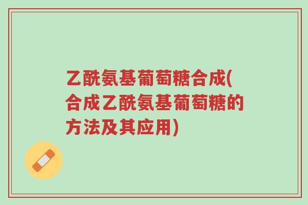 乙酰氨基葡萄糖合成(合成乙酰氨基葡萄糖的方法及其应用)-第1张图片-超越 乙酰氨基葡萄糖合成(合成乙酰氨基葡萄糖的方法及其应用)-第1张图片-超越