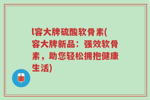 l容大牌硫酸软骨素(容大牌新品:强效软骨素,助您轻松拥抱健康生活)-第1张图片-超越 l容大牌硫酸软骨素(容大牌新品:强效软骨素,助您轻松拥抱健康生活)-第1张图片-超越