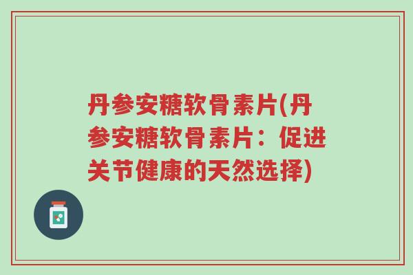 丹参安糖软骨素片(丹参安糖软骨素片：促进关节健康的天然选择)-第1张图片-超越