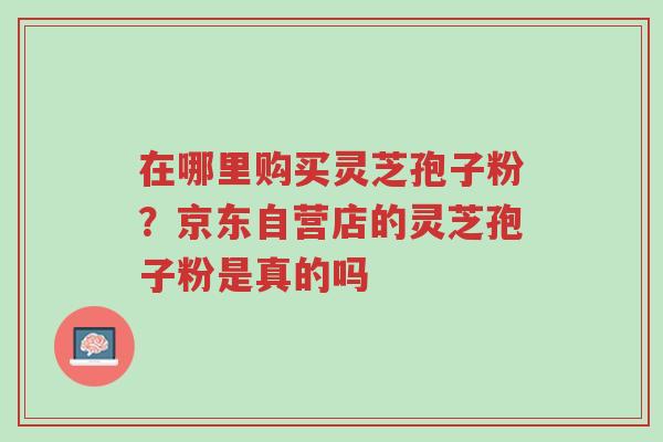 在哪里购买灵芝孢子粉?京东自营店的灵芝孢子粉是真的吗-第1张图片-超越 在哪里购买灵芝孢子粉?京东自营店的灵芝孢子粉是真的吗-第1张图片-超越