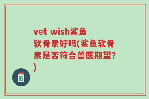 vet wish鲨鱼软骨素好吗(鲨鱼软骨素是否符合兽医期望?)-第1张图片-超越 vet wish鲨鱼软骨素好吗(鲨鱼软骨素是否符合兽医期望?)-第1张图片-超越