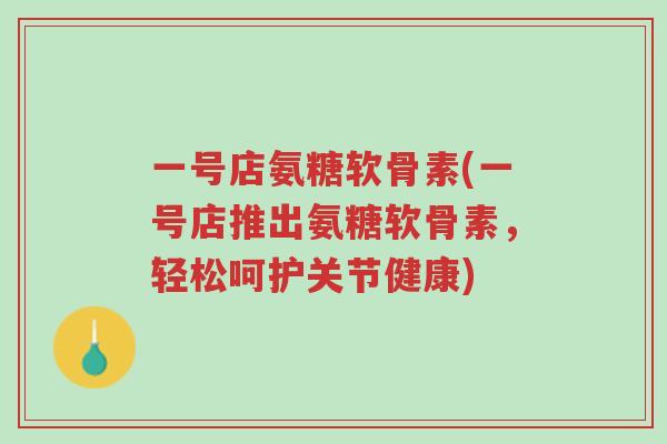 一号店氨糖软骨素(一号店推出氨糖软骨素，轻松呵护关节健康)-第1张图片-超越