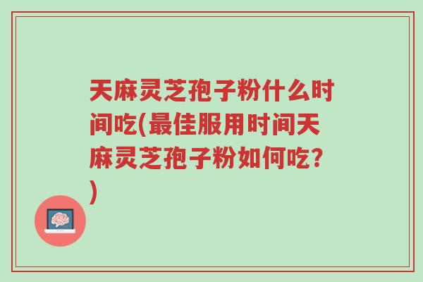 天麻灵芝孢子粉什么时间吃(最佳服用时间天麻灵芝孢子粉如何吃?)-第1张图片-超越 天麻灵芝孢子粉什么时间吃(最佳服用时间天麻灵芝孢子粉如何吃?)-第1张图片-超越
