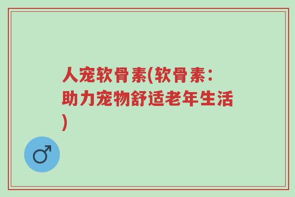 人宠软骨素(软骨素:助力宠物舒适老年生活)-第1张图片-超越 人宠软骨素(软骨素:助力宠物舒适老年生活)-第1张图片-超越