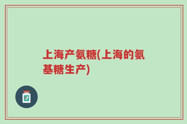 上海产氨糖(上海的氨基糖生产)-第1张图片-超越 上海产氨糖(上海的氨基糖生产)-第1张图片-超越