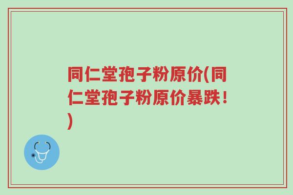 同仁堂孢子粉原价(同仁堂孢子粉原价暴跌!)-第1张图片-超越 同仁堂孢子粉原价(同仁堂孢子粉原价暴跌!)-第1张图片-超越