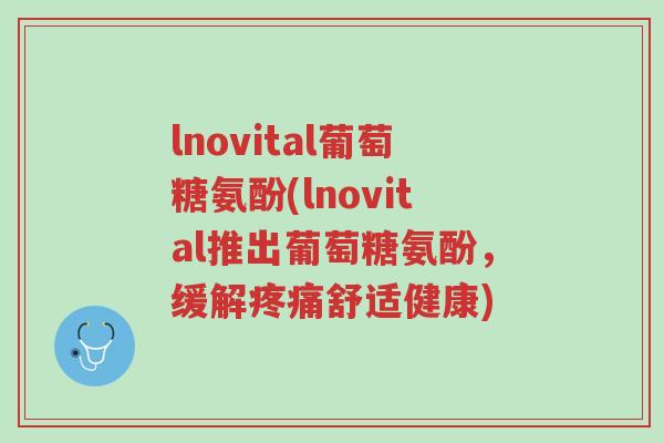 lnovital葡萄糖氨酚(lnovital推出葡萄糖氨酚,缓解疼痛舒适健康)-第1张图片-超越 lnovital葡萄糖氨酚(lnovital推出葡萄糖氨酚,缓解疼痛舒适健康)-第1张图片-超越