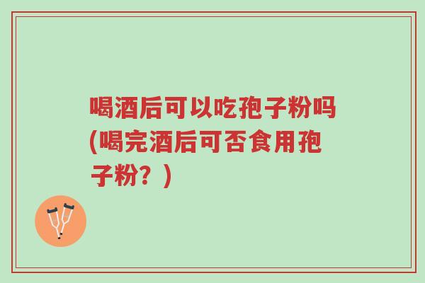 喝酒后可以吃孢子粉吗(喝完酒后可否食用孢子粉？)-第1张图片-超越